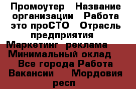 Промоутер › Название организации ­ Работа-это проСТО › Отрасль предприятия ­ Маркетинг, реклама, PR › Минимальный оклад ­ 1 - Все города Работа » Вакансии   . Мордовия респ.